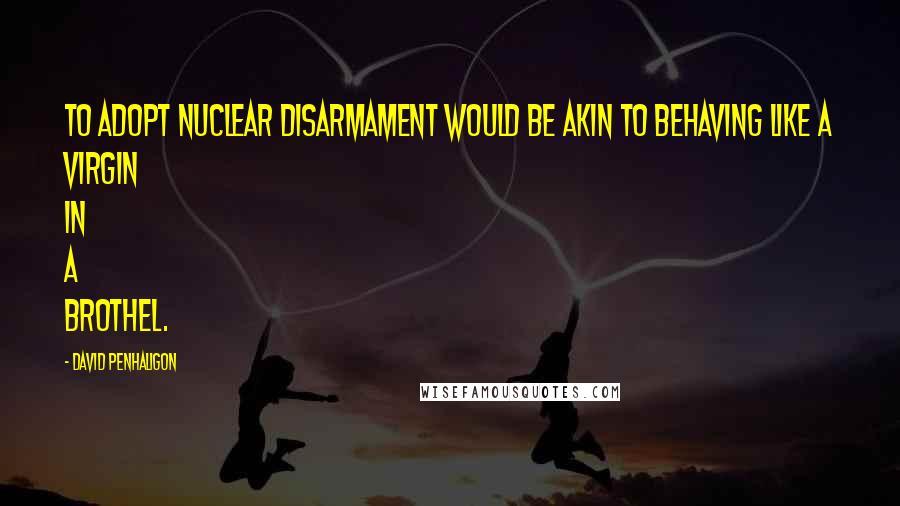 David Penhaligon Quotes: To adopt nuclear disarmament would be akin to behaving like a virgin in a brothel.