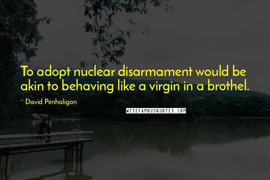 David Penhaligon Quotes: To adopt nuclear disarmament would be akin to behaving like a virgin in a brothel.