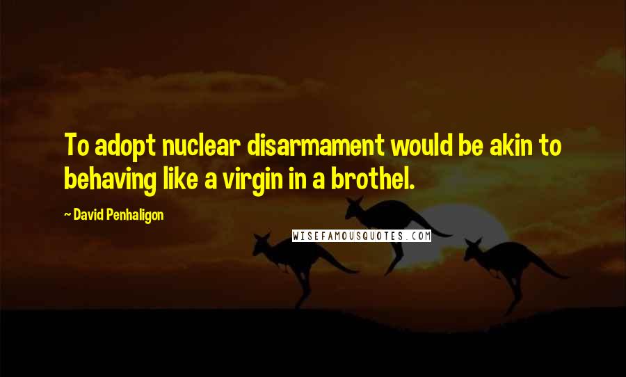 David Penhaligon Quotes: To adopt nuclear disarmament would be akin to behaving like a virgin in a brothel.