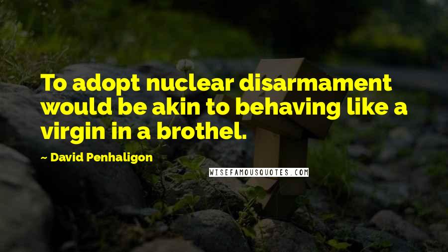 David Penhaligon Quotes: To adopt nuclear disarmament would be akin to behaving like a virgin in a brothel.