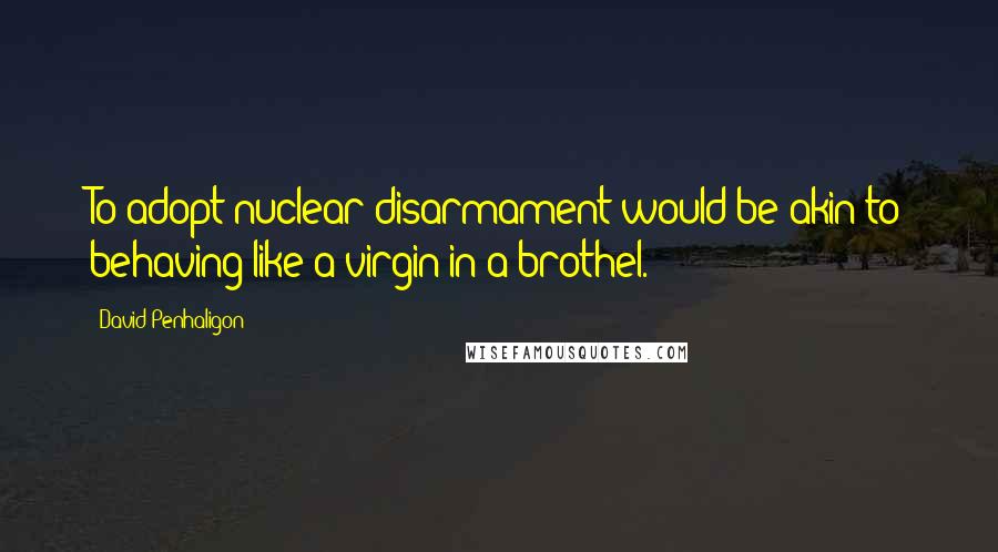 David Penhaligon Quotes: To adopt nuclear disarmament would be akin to behaving like a virgin in a brothel.