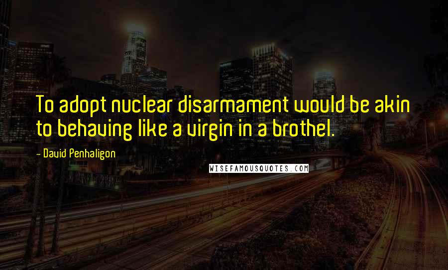 David Penhaligon Quotes: To adopt nuclear disarmament would be akin to behaving like a virgin in a brothel.