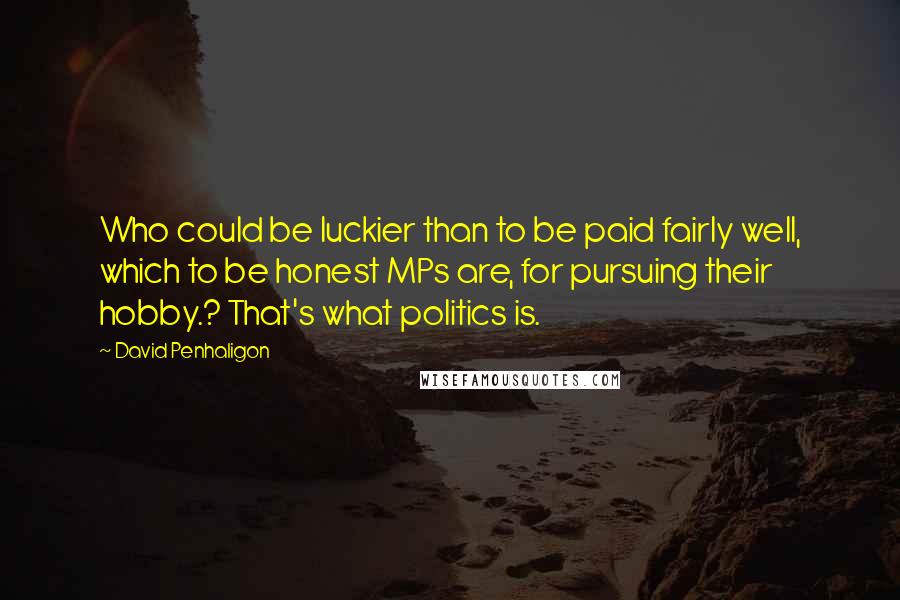 David Penhaligon Quotes: Who could be luckier than to be paid fairly well, which to be honest MPs are, for pursuing their hobby.? That's what politics is.