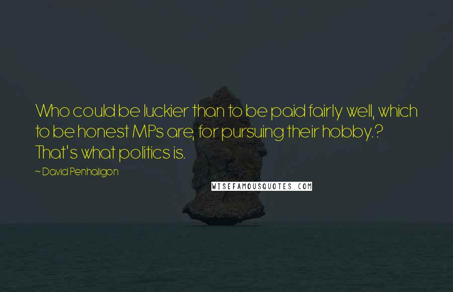 David Penhaligon Quotes: Who could be luckier than to be paid fairly well, which to be honest MPs are, for pursuing their hobby.? That's what politics is.