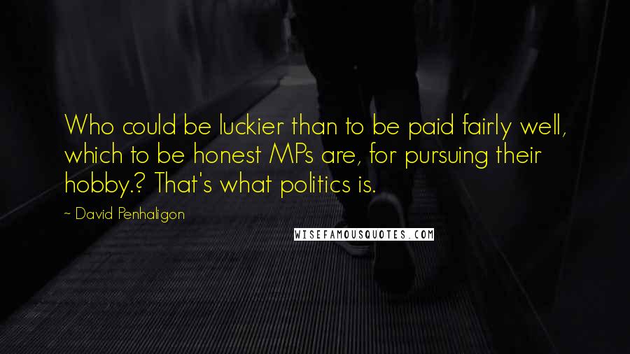 David Penhaligon Quotes: Who could be luckier than to be paid fairly well, which to be honest MPs are, for pursuing their hobby.? That's what politics is.