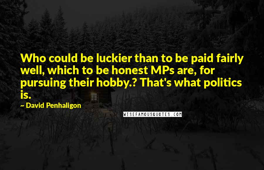 David Penhaligon Quotes: Who could be luckier than to be paid fairly well, which to be honest MPs are, for pursuing their hobby.? That's what politics is.
