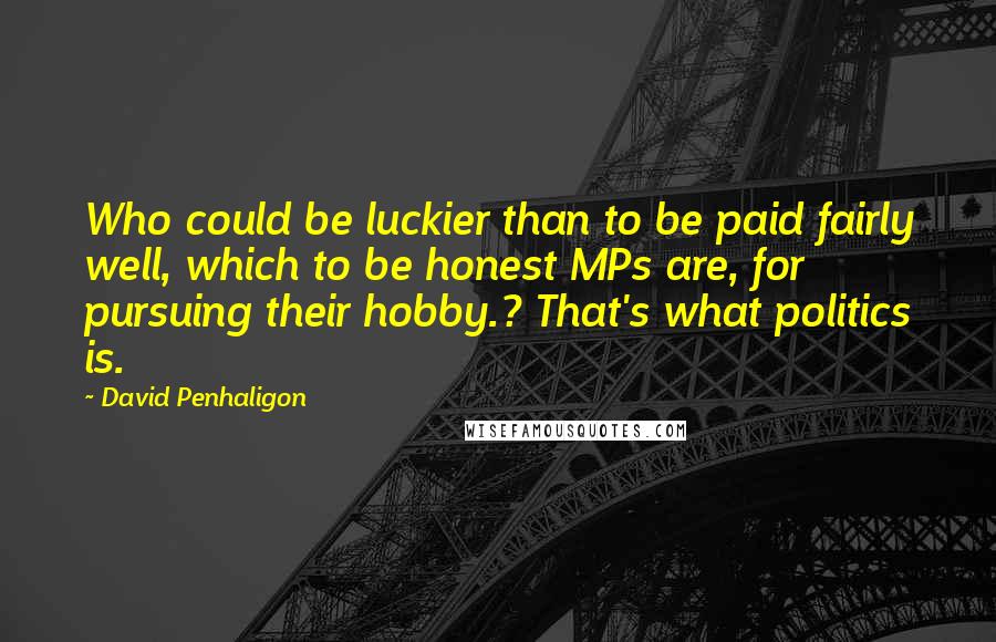 David Penhaligon Quotes: Who could be luckier than to be paid fairly well, which to be honest MPs are, for pursuing their hobby.? That's what politics is.