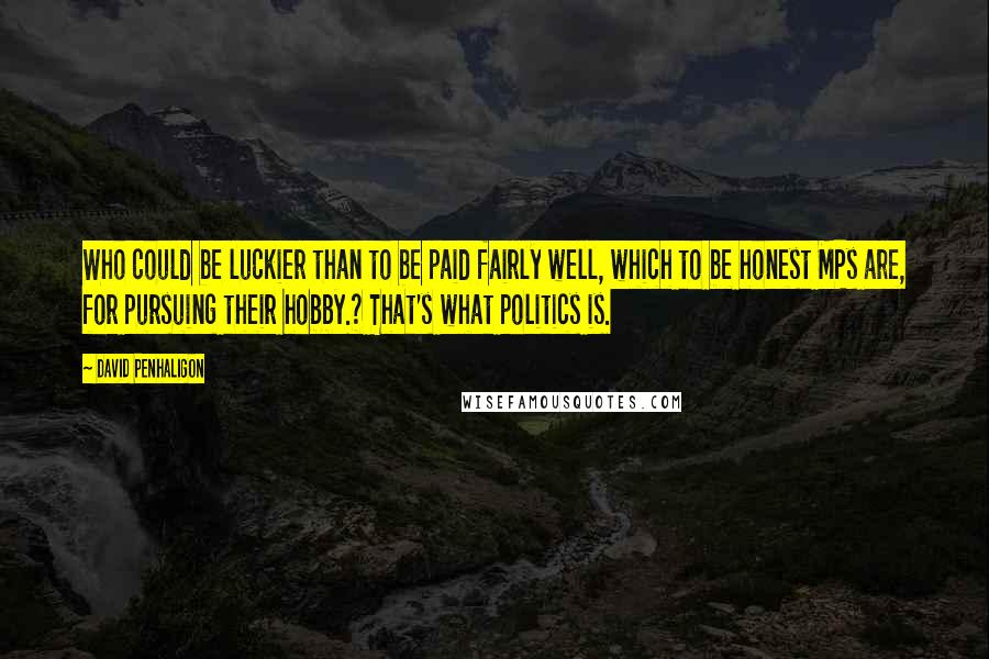 David Penhaligon Quotes: Who could be luckier than to be paid fairly well, which to be honest MPs are, for pursuing their hobby.? That's what politics is.