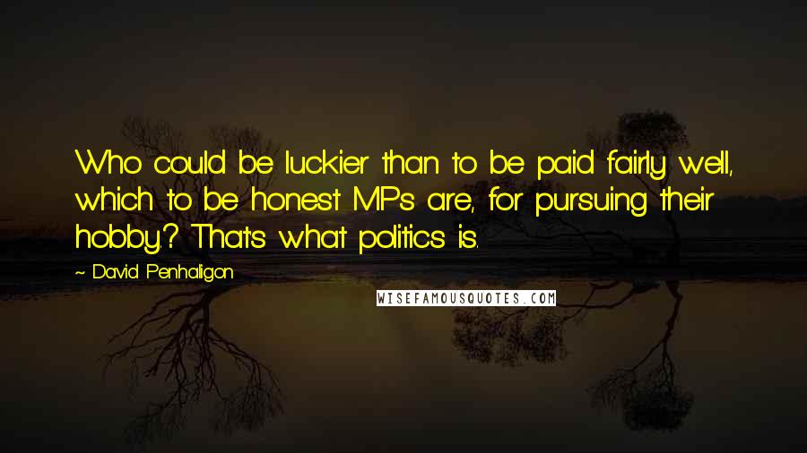 David Penhaligon Quotes: Who could be luckier than to be paid fairly well, which to be honest MPs are, for pursuing their hobby.? That's what politics is.