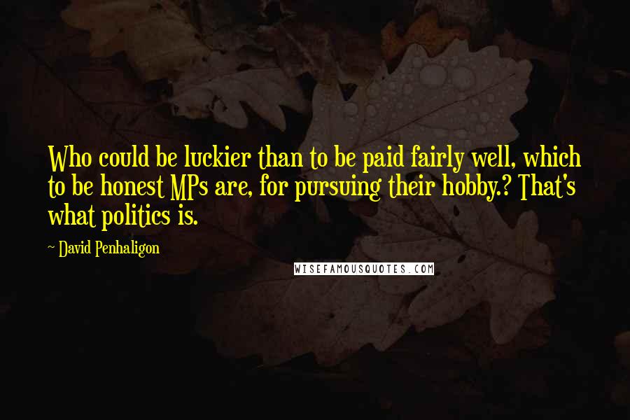 David Penhaligon Quotes: Who could be luckier than to be paid fairly well, which to be honest MPs are, for pursuing their hobby.? That's what politics is.