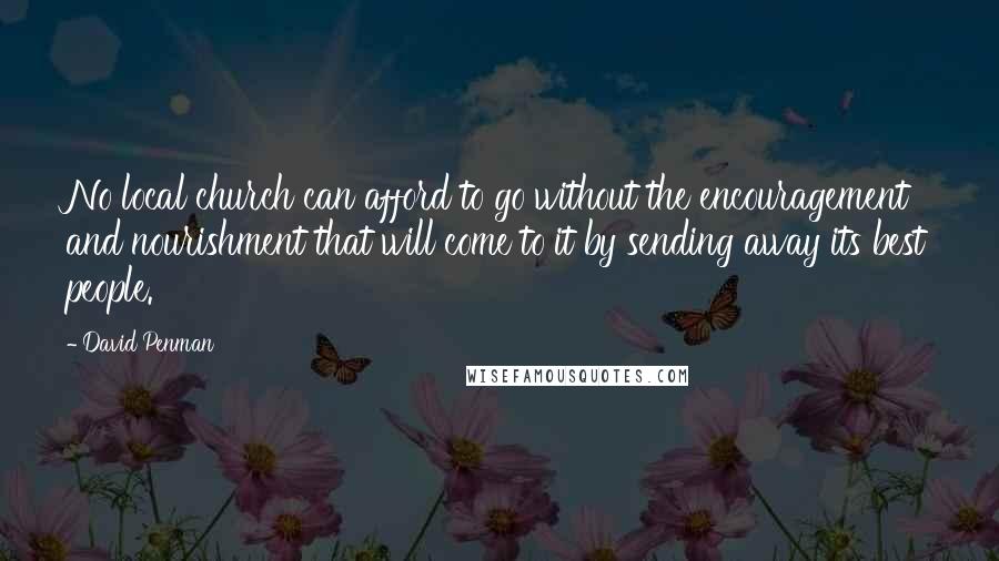 David Penman Quotes: No local church can afford to go without the encouragement and nourishment that will come to it by sending away its best people.