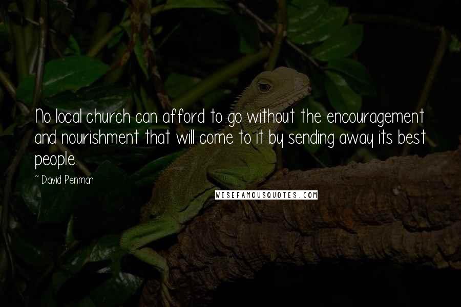 David Penman Quotes: No local church can afford to go without the encouragement and nourishment that will come to it by sending away its best people.