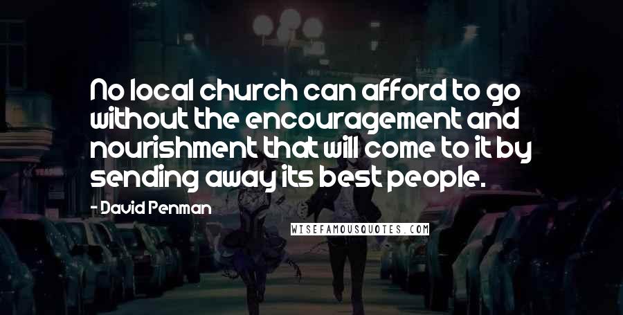 David Penman Quotes: No local church can afford to go without the encouragement and nourishment that will come to it by sending away its best people.