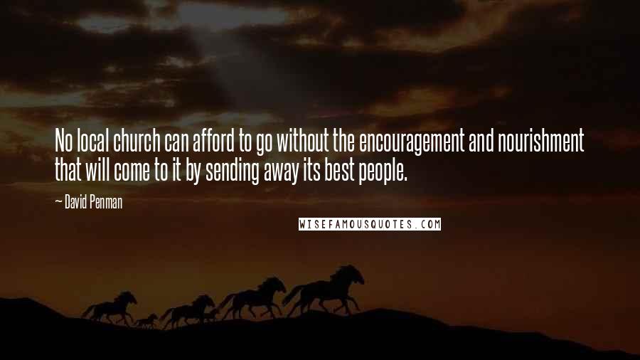 David Penman Quotes: No local church can afford to go without the encouragement and nourishment that will come to it by sending away its best people.