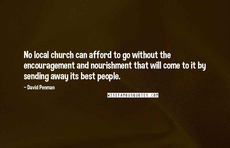 David Penman Quotes: No local church can afford to go without the encouragement and nourishment that will come to it by sending away its best people.