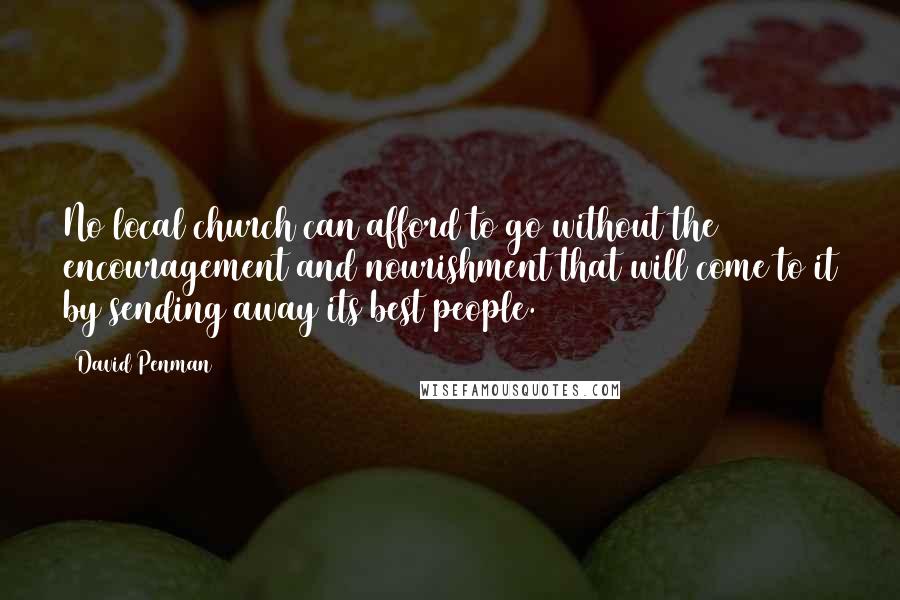 David Penman Quotes: No local church can afford to go without the encouragement and nourishment that will come to it by sending away its best people.