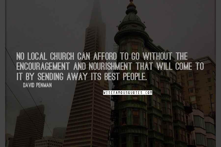 David Penman Quotes: No local church can afford to go without the encouragement and nourishment that will come to it by sending away its best people.