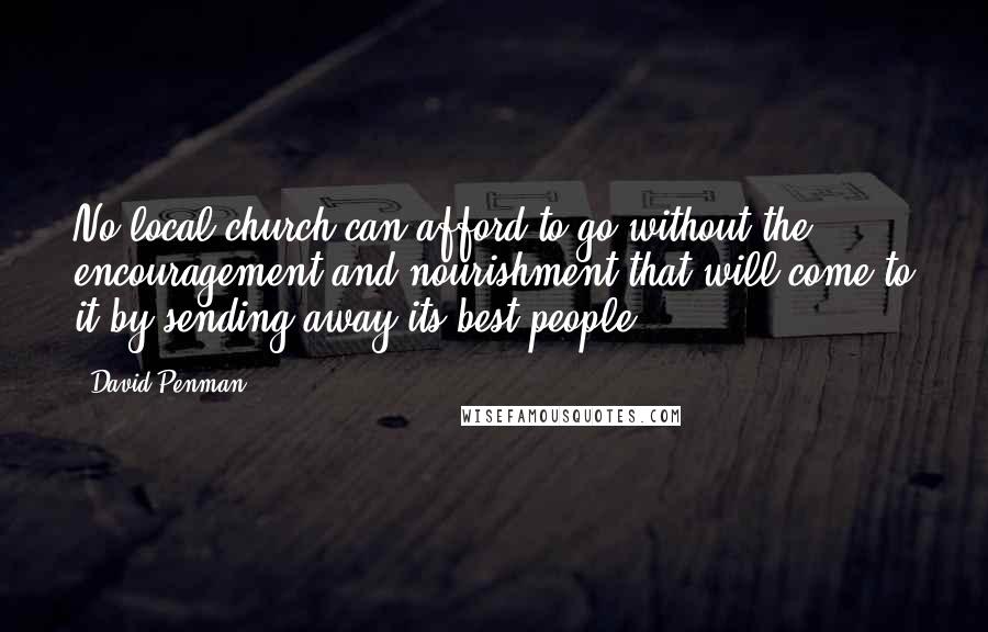 David Penman Quotes: No local church can afford to go without the encouragement and nourishment that will come to it by sending away its best people.