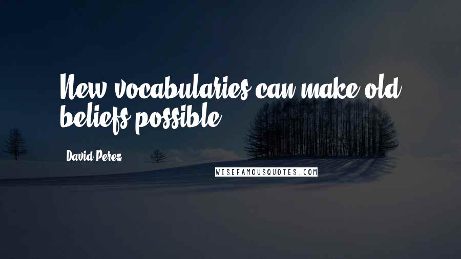 David Perez Quotes: New vocabularies can make old beliefs possible.