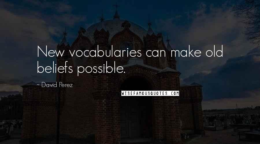 David Perez Quotes: New vocabularies can make old beliefs possible.