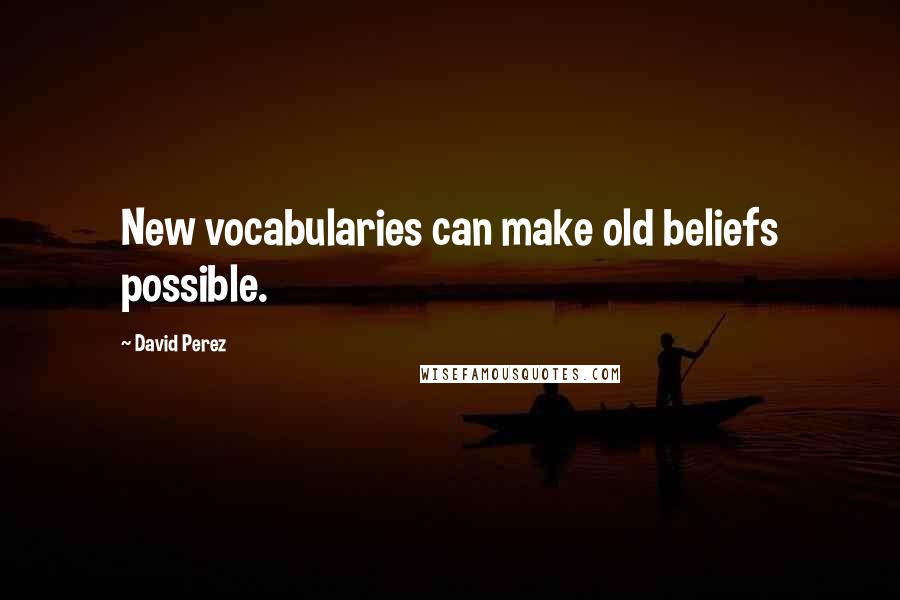 David Perez Quotes: New vocabularies can make old beliefs possible.