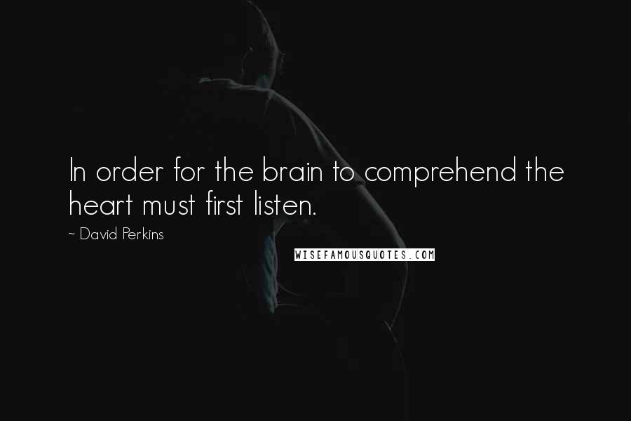 David Perkins Quotes: In order for the brain to comprehend the heart must first listen.