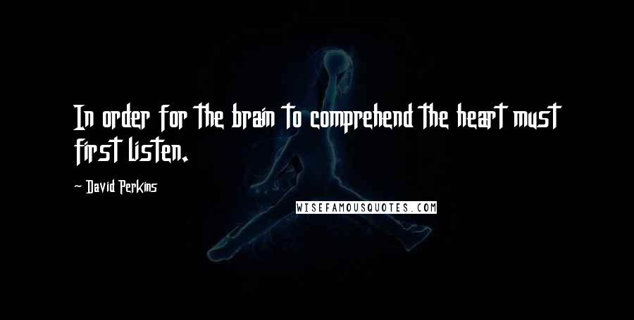 David Perkins Quotes: In order for the brain to comprehend the heart must first listen.