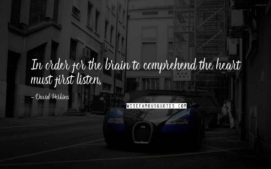 David Perkins Quotes: In order for the brain to comprehend the heart must first listen.