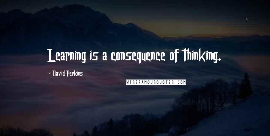 David Perkins Quotes: Learning is a consequence of thinking.