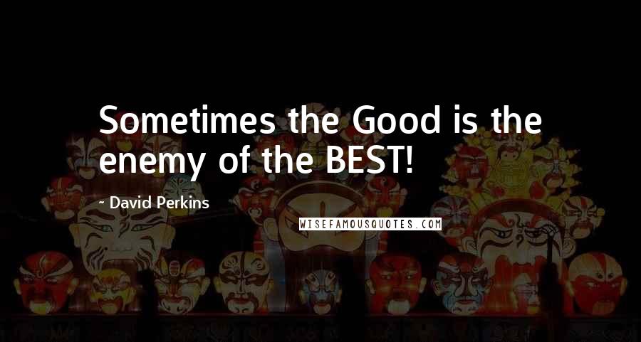 David Perkins Quotes: Sometimes the Good is the enemy of the BEST!