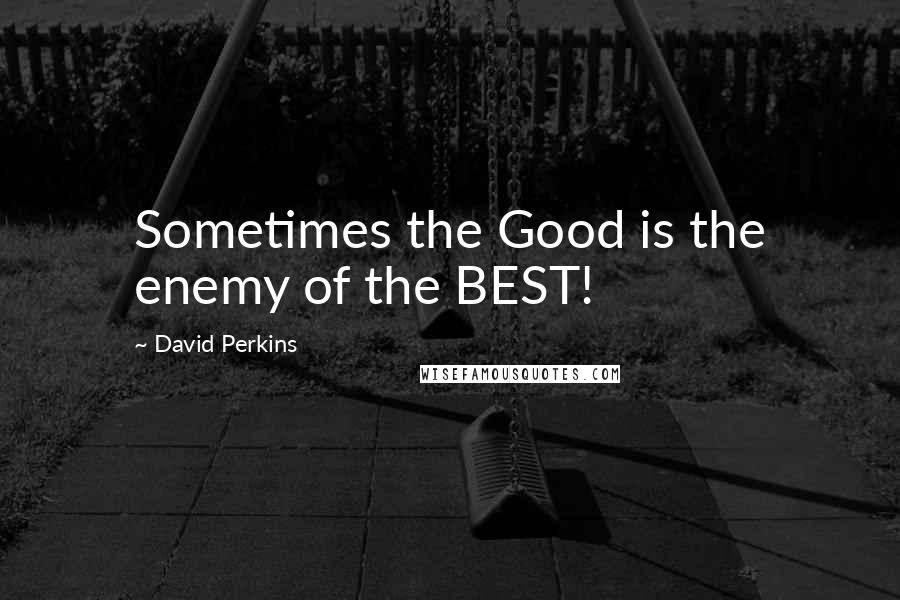 David Perkins Quotes: Sometimes the Good is the enemy of the BEST!