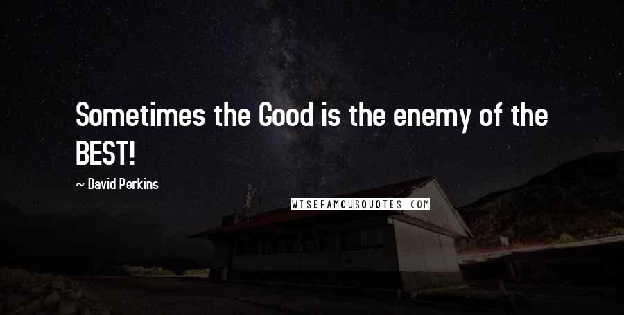 David Perkins Quotes: Sometimes the Good is the enemy of the BEST!