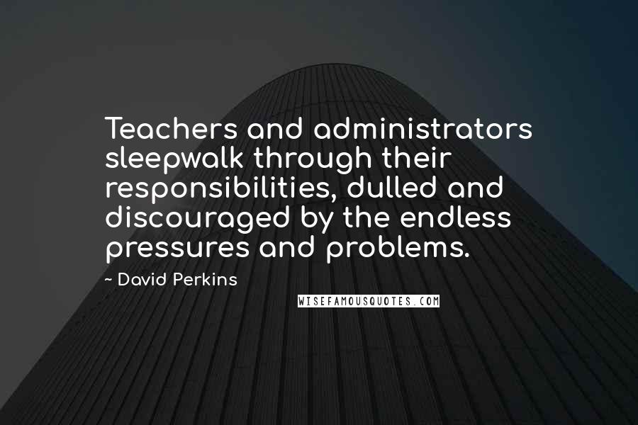 David Perkins Quotes: Teachers and administrators sleepwalk through their responsibilities, dulled and discouraged by the endless pressures and problems.