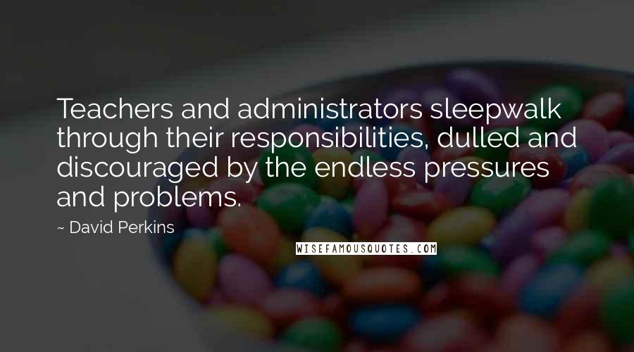 David Perkins Quotes: Teachers and administrators sleepwalk through their responsibilities, dulled and discouraged by the endless pressures and problems.