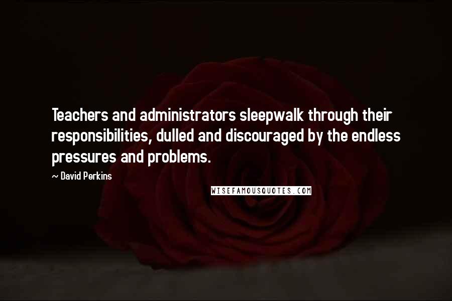 David Perkins Quotes: Teachers and administrators sleepwalk through their responsibilities, dulled and discouraged by the endless pressures and problems.