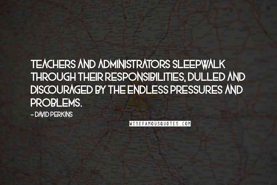 David Perkins Quotes: Teachers and administrators sleepwalk through their responsibilities, dulled and discouraged by the endless pressures and problems.