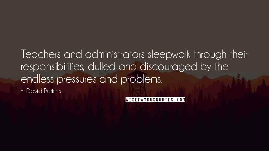 David Perkins Quotes: Teachers and administrators sleepwalk through their responsibilities, dulled and discouraged by the endless pressures and problems.