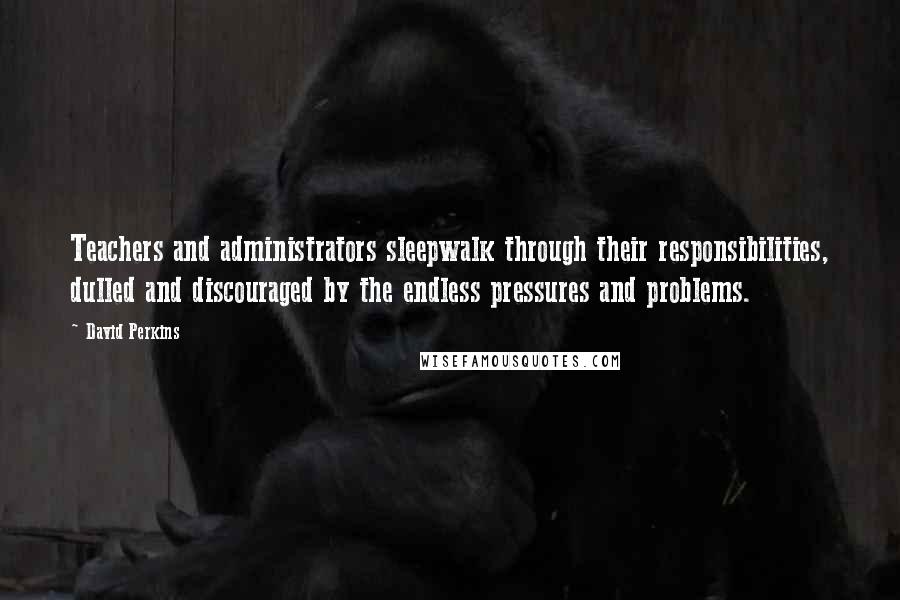 David Perkins Quotes: Teachers and administrators sleepwalk through their responsibilities, dulled and discouraged by the endless pressures and problems.