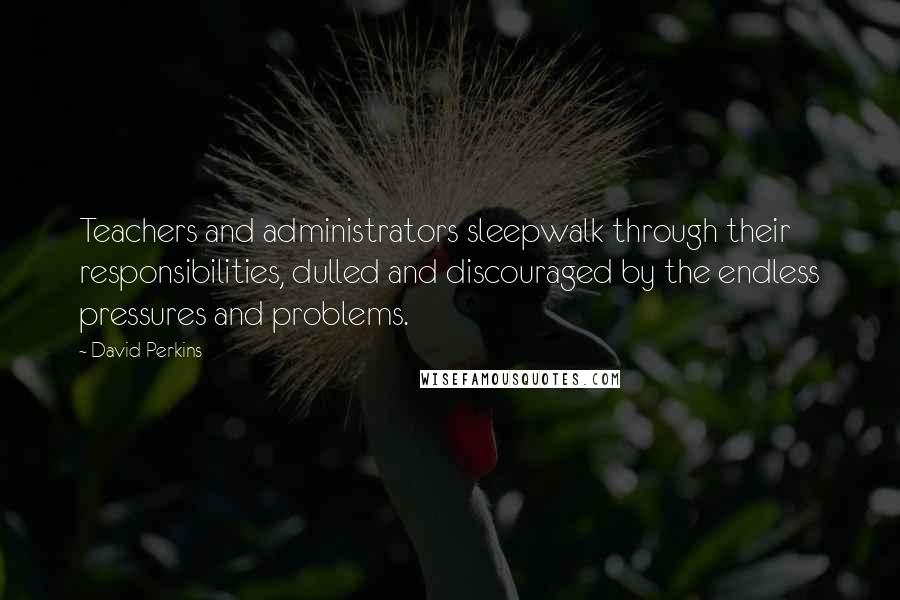 David Perkins Quotes: Teachers and administrators sleepwalk through their responsibilities, dulled and discouraged by the endless pressures and problems.
