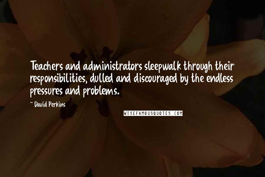 David Perkins Quotes: Teachers and administrators sleepwalk through their responsibilities, dulled and discouraged by the endless pressures and problems.