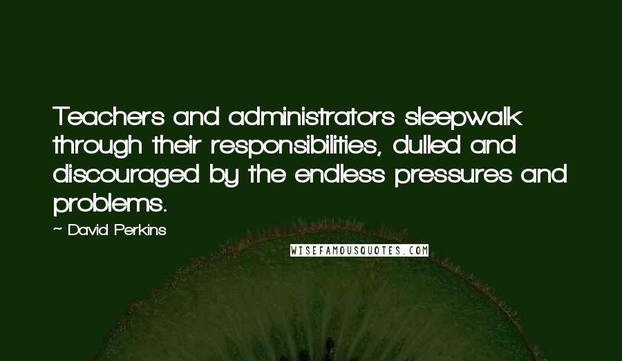 David Perkins Quotes: Teachers and administrators sleepwalk through their responsibilities, dulled and discouraged by the endless pressures and problems.