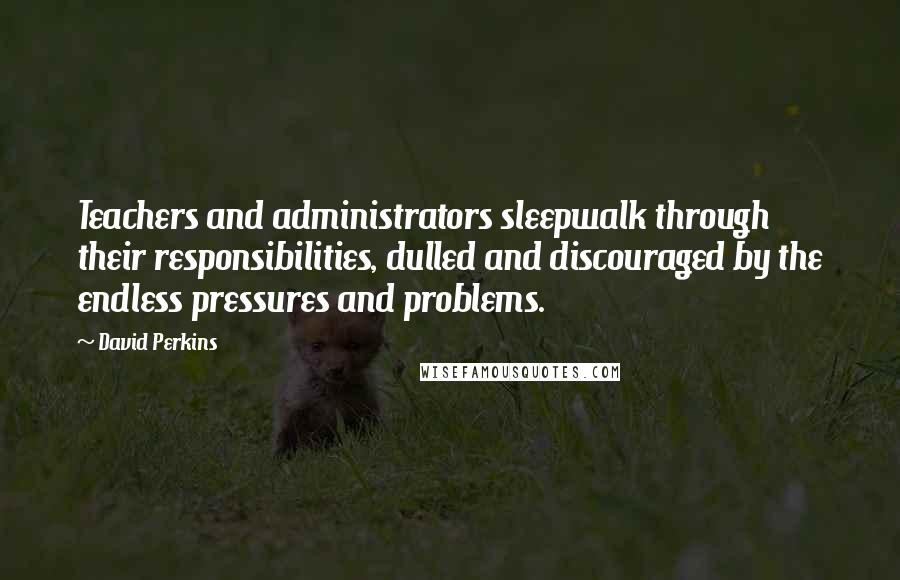David Perkins Quotes: Teachers and administrators sleepwalk through their responsibilities, dulled and discouraged by the endless pressures and problems.