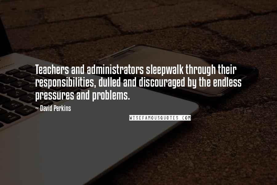 David Perkins Quotes: Teachers and administrators sleepwalk through their responsibilities, dulled and discouraged by the endless pressures and problems.