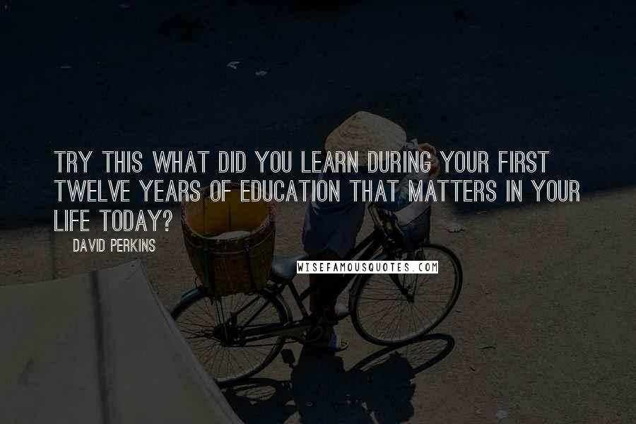 David Perkins Quotes: Try This What did you learn during your first twelve years of education that matters in your life today?