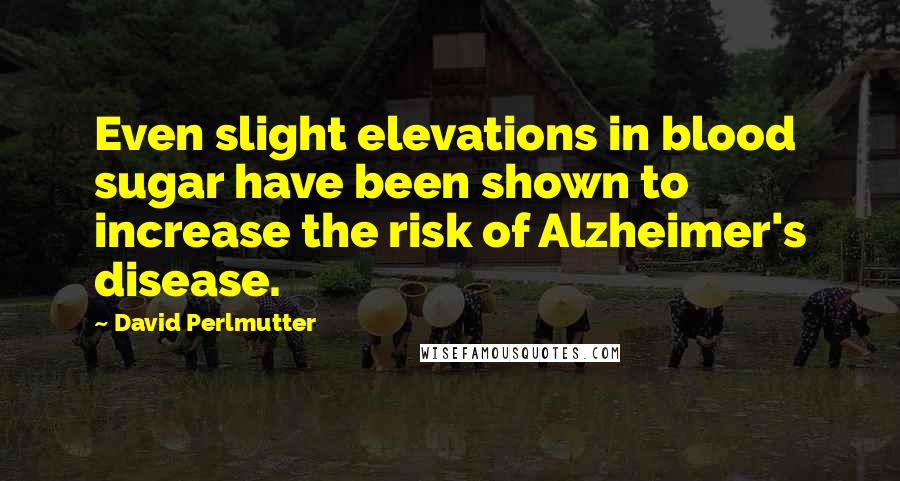 David Perlmutter Quotes: Even slight elevations in blood sugar have been shown to increase the risk of Alzheimer's disease.