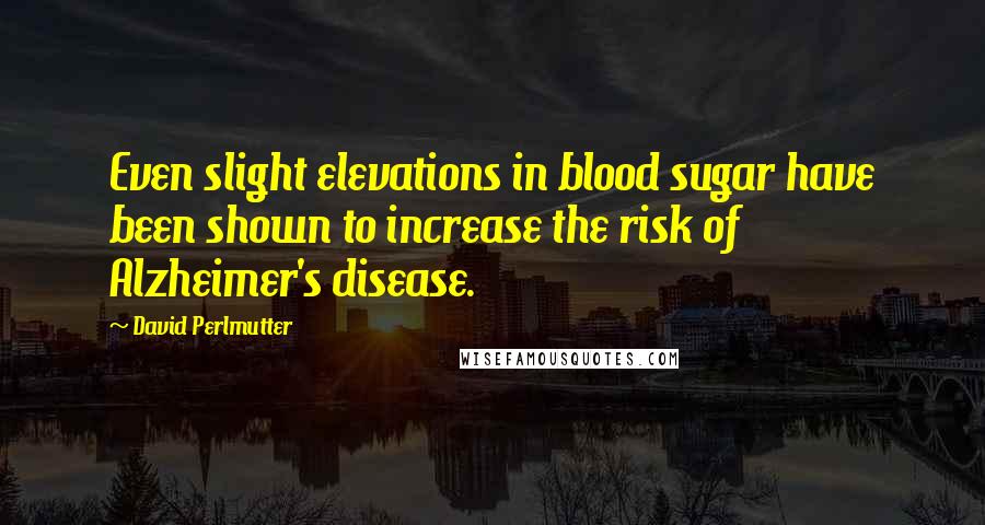 David Perlmutter Quotes: Even slight elevations in blood sugar have been shown to increase the risk of Alzheimer's disease.