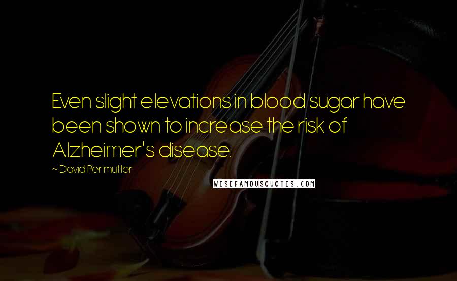 David Perlmutter Quotes: Even slight elevations in blood sugar have been shown to increase the risk of Alzheimer's disease.