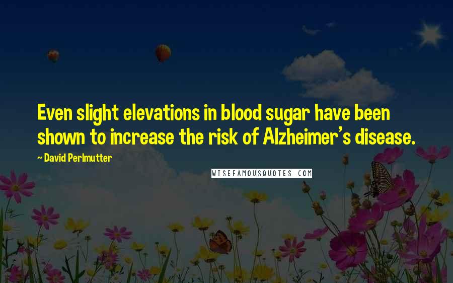 David Perlmutter Quotes: Even slight elevations in blood sugar have been shown to increase the risk of Alzheimer's disease.