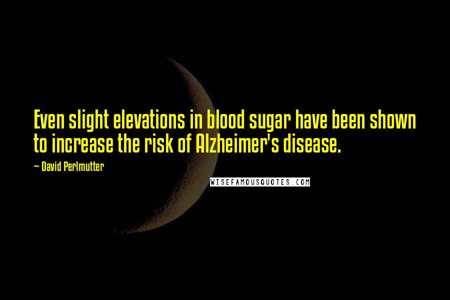 David Perlmutter Quotes: Even slight elevations in blood sugar have been shown to increase the risk of Alzheimer's disease.