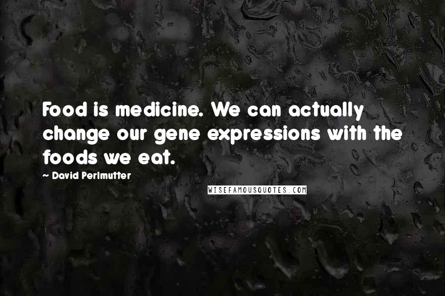 David Perlmutter Quotes: Food is medicine. We can actually change our gene expressions with the foods we eat.